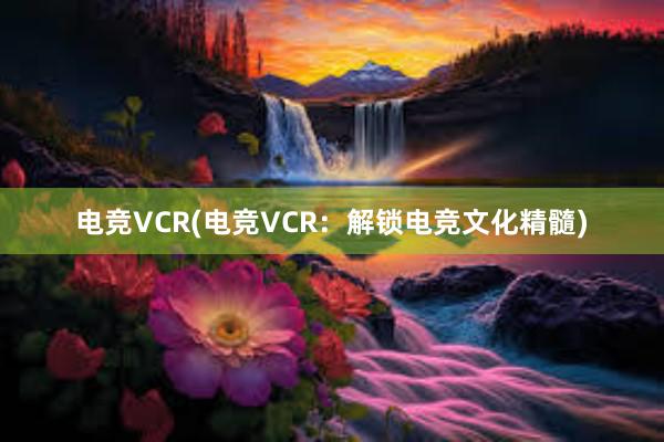 电竞VCR(电竞VCR：解锁电竞文化精髓)