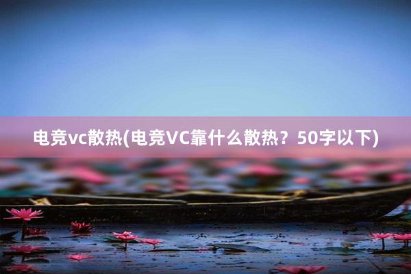 电竞vc散热(电竞VC靠什么散热？50字以下)