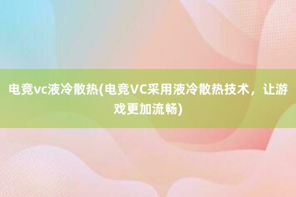 电竞vc液冷散热(电竞VC采用液冷散热技术，让游戏更加流畅)