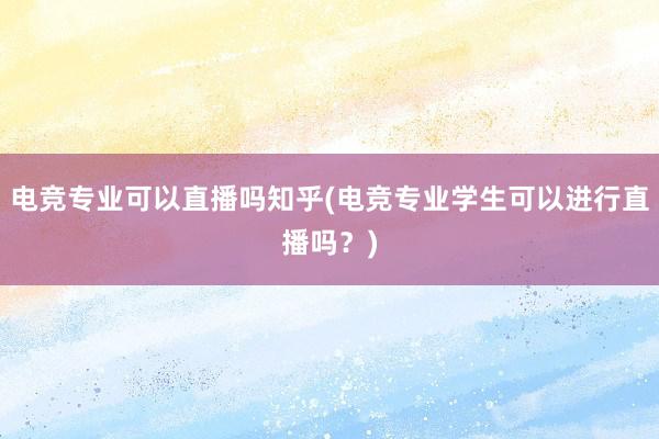 电竞专业可以直播吗知乎(电竞专业学生可以进行直播吗？)