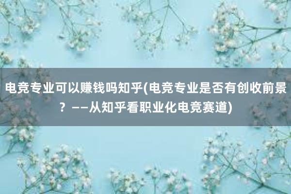 电竞专业可以赚钱吗知乎(电竞专业是否有创收前景？——从知乎看职业化电竞赛道)