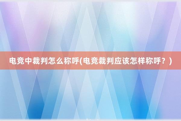 电竞中裁判怎么称呼(电竞裁判应该怎样称呼？)