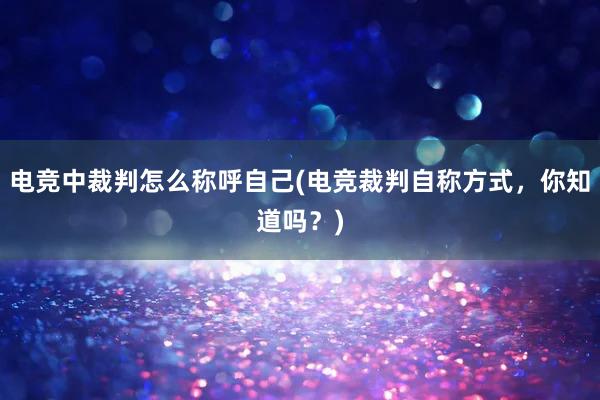 电竞中裁判怎么称呼自己(电竞裁判自称方式，你知道吗？)