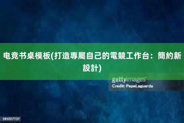 电竞书桌模板(打造專屬自己的電競工作台：簡約新設計)