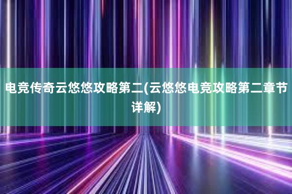 电竞传奇云悠悠攻略第二(云悠悠电竞攻略第二章节详解)