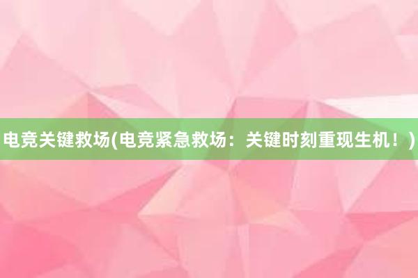 电竞关键救场(电竞紧急救场：关键时刻重现生机！)