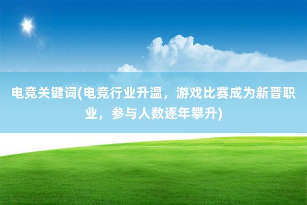 电竞关键词(电竞行业升温，游戏比赛成为新晋职业，参与人数逐年攀升)