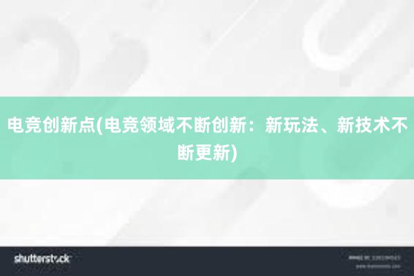 电竞创新点(电竞领域不断创新：新玩法、新技术不断更新)