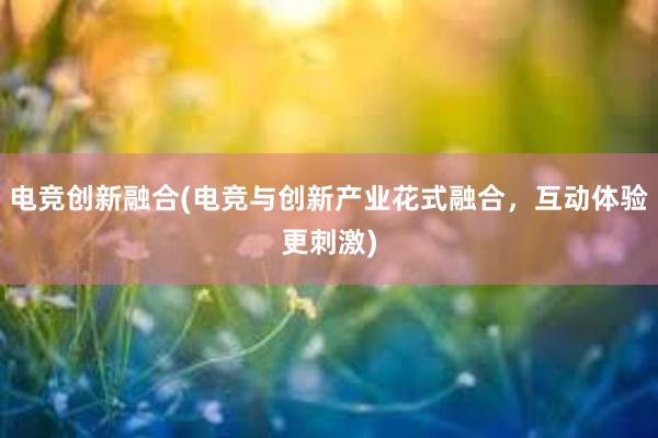 电竞创新融合(电竞与创新产业花式融合，互动体验更刺激)