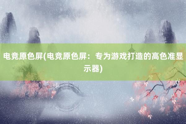 电竞原色屏(电竞原色屏：专为游戏打造的高色准显示器)