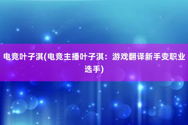 电竞叶子淇(电竞主播叶子淇：游戏翻译新手变职业选手)