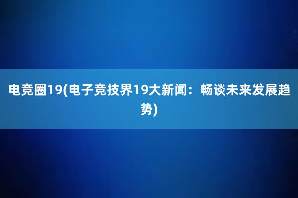 电竞圈19(电子竞技界19大新闻：畅谈未来发展趋势)