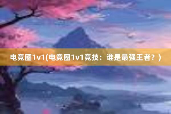 电竞圈1v1(电竞圈1v1竞技：谁是最强王者？)