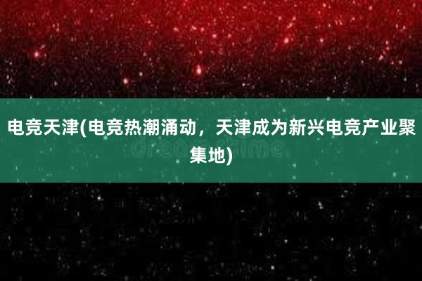 电竞天津(电竞热潮涌动，天津成为新兴电竞产业聚集地)