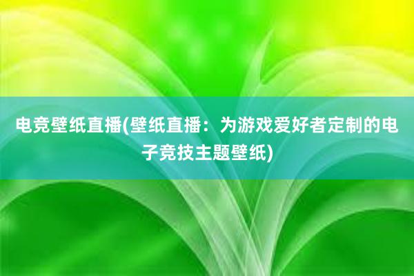 电竞壁纸直播(壁纸直播：为游戏爱好者定制的电子竞技主题壁纸)