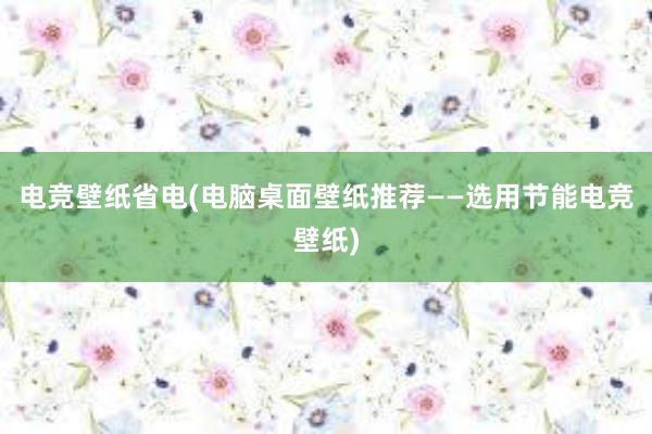 电竞壁纸省电(电脑桌面壁纸推荐——选用节能电竞壁纸)