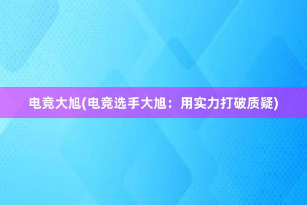 电竞大旭(电竞选手大旭：用实力打破质疑)