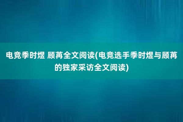 电竞季时煜 顾苒全文阅读(电竞选手季时煜与顾苒的独家采访全文阅读)