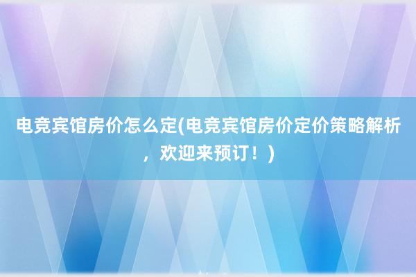 电竞宾馆房价怎么定(电竞宾馆房价定价策略解析，欢迎来预订！)