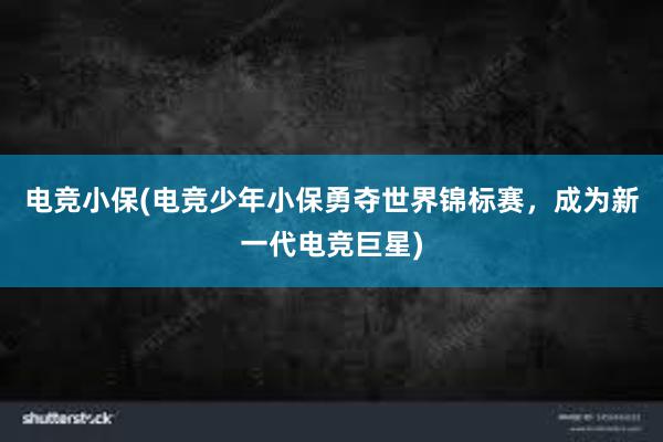 电竞小保(电竞少年小保勇夺世界锦标赛，成为新一代电竞巨星)