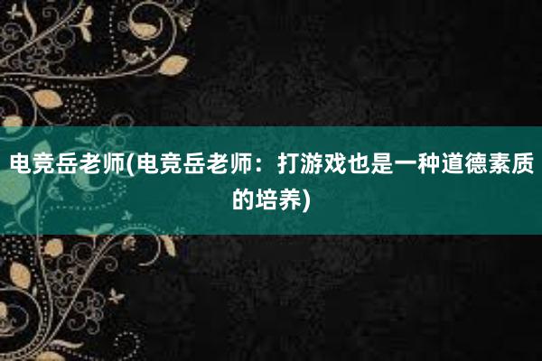 电竞岳老师(电竞岳老师：打游戏也是一种道德素质的培养)