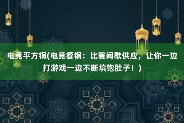 电竞平方锅(电竞餐锅：比赛间歇供应，让你一边打游戏一边不断填饱肚子！)