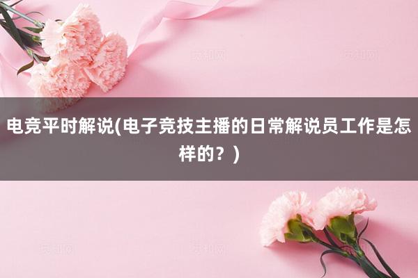 电竞平时解说(电子竞技主播的日常解说员工作是怎样的？)