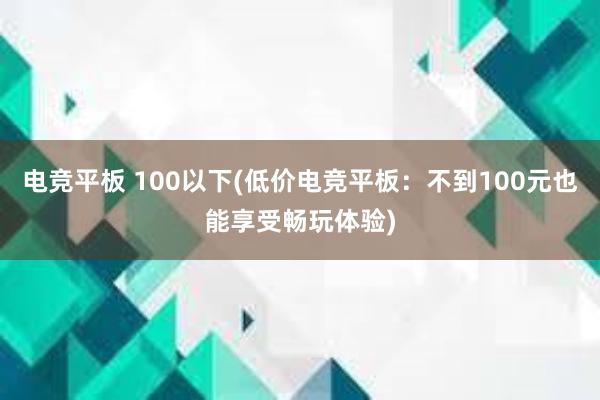 电竞平板 100以下(低价电竞平板：不到100元也能享受畅玩体验)