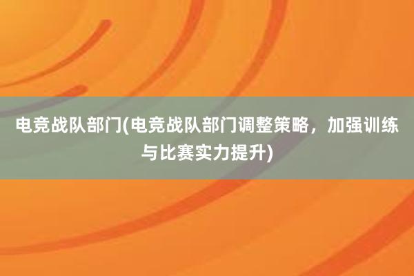 电竞战队部门(电竞战队部门调整策略，加强训练与比赛实力提升)