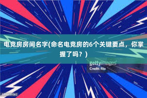 电竞房房间名字(命名电竞房的6个关键要点，你掌握了吗？)