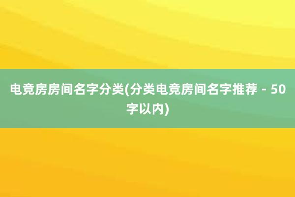 电竞房房间名字分类(分类电竞房间名字推荐 - 50字以内)