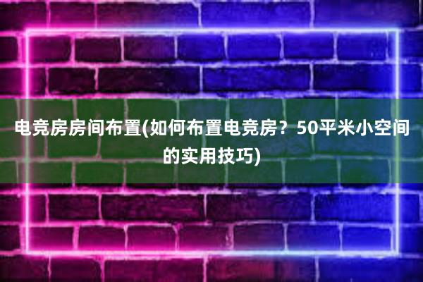 电竞房房间布置(如何布置电竞房？50平米小空间的实用技巧)