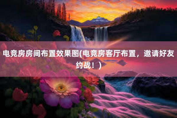 电竞房房间布置效果图(电竞房客厅布置，邀请好友约战！)