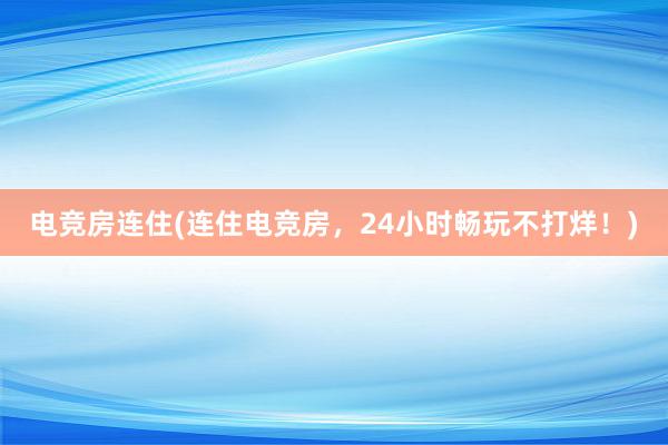 电竞房连住(连住电竞房，24小时畅玩不打烊！)