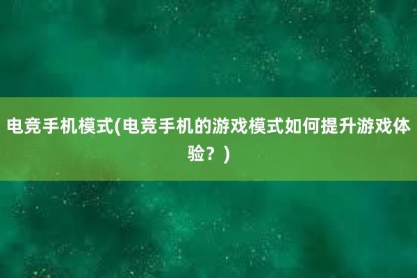 电竞手机模式(电竞手机的游戏模式如何提升游戏体验？)