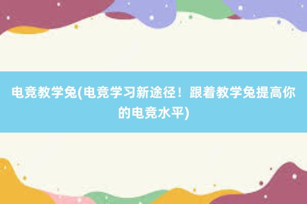 电竞教学兔(电竞学习新途径！跟着教学兔提高你的电竞水平)