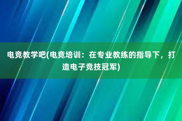 电竞教学吧(电竞培训：在专业教练的指导下，打造电子竞技冠军)