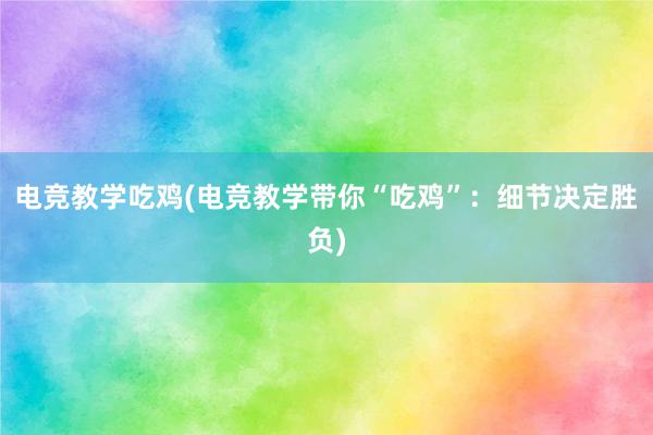 电竞教学吃鸡(电竞教学带你“吃鸡”：细节决定胜负)