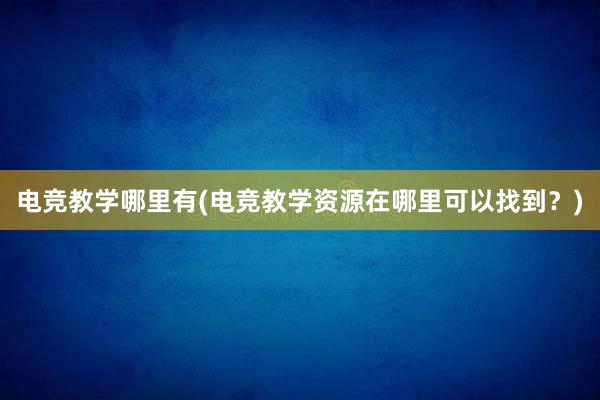 电竞教学哪里有(电竞教学资源在哪里可以找到？)