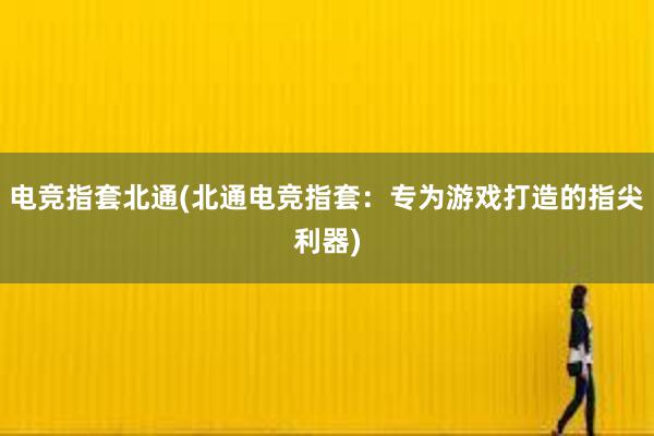 电竞指套北通(北通电竞指套：专为游戏打造的指尖利器)