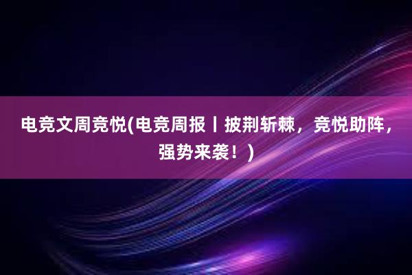 电竞文周竞悦(电竞周报丨披荆斩棘，竞悦助阵，强势来袭！)