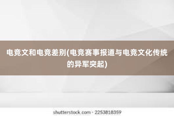 电竞文和电竞差别(电竞赛事报道与电竞文化传统的异军突起)