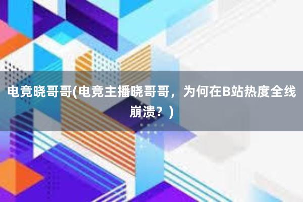 电竞晓哥哥(电竞主播晓哥哥，为何在B站热度全线崩溃？)