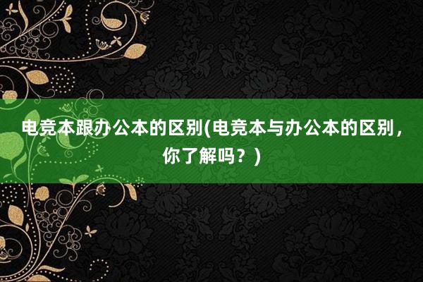 电竞本跟办公本的区别(电竞本与办公本的区别，你了解吗？)