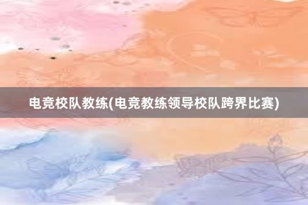 电竞校队教练(电竞教练领导校队跨界比赛)