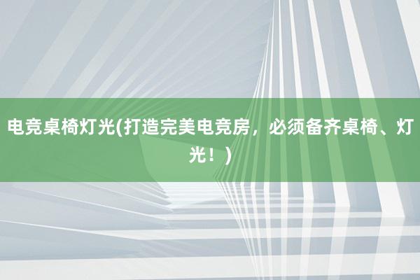 电竞桌椅灯光(打造完美电竞房，必须备齐桌椅、灯光！)