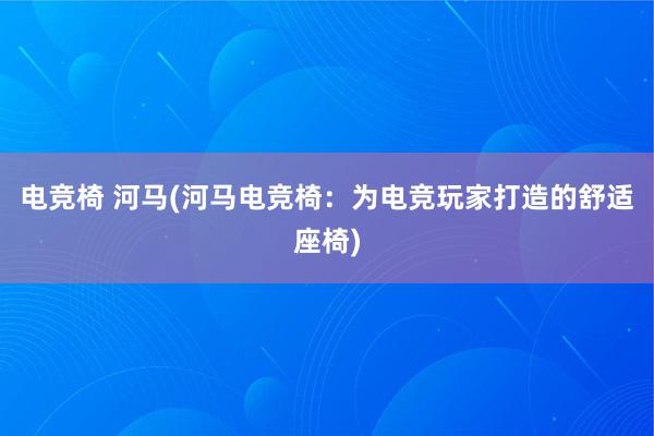 电竞椅 河马(河马电竞椅：为电竞玩家打造的舒适座椅)