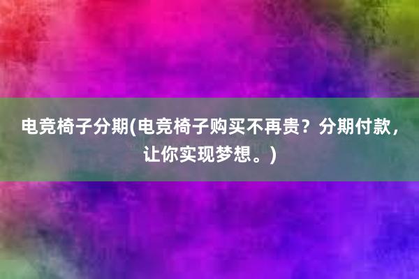 电竞椅子分期(电竞椅子购买不再贵？分期付款，让你实现梦想。)