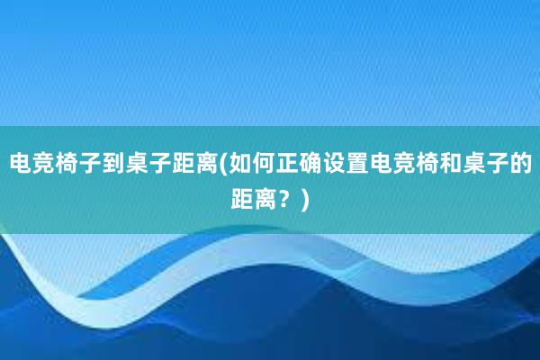 电竞椅子到桌子距离(如何正确设置电竞椅和桌子的距离？)