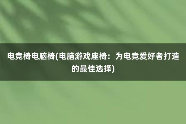 电竞椅电脑椅(电脑游戏座椅：为电竞爱好者打造的最佳选择)